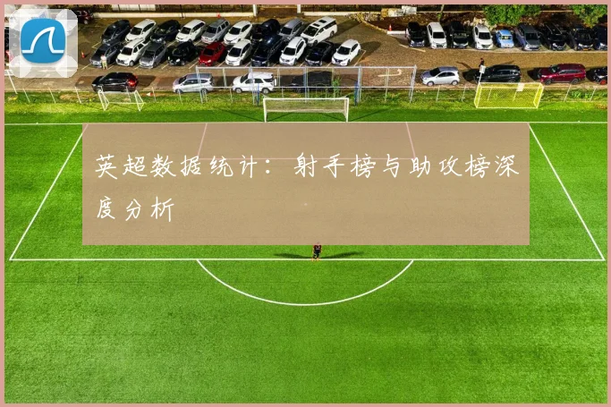 英超数据统计:射手榜与助攻榜深度分析