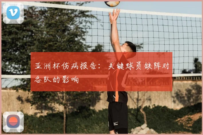 亚洲杯伤病报告:关键球员缺阵对各队的影响