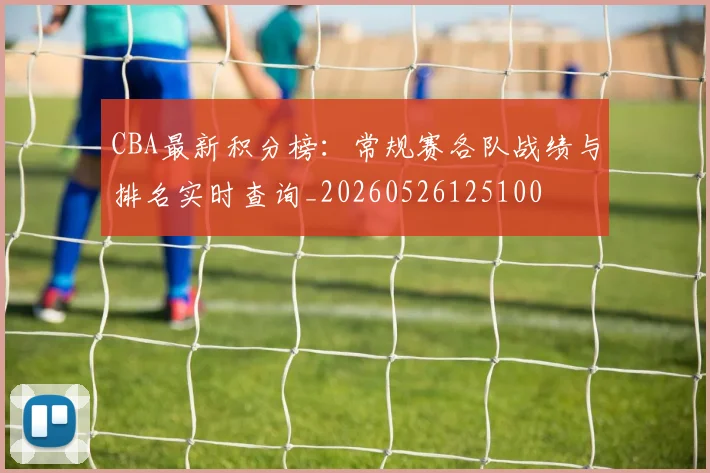 CBA最新积分榜：常规赛各队战绩与排名实时查询_20260526125100