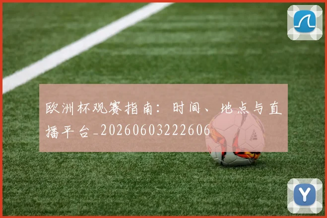 欧洲杯观赛指南：时间、地点与直播平台_20260603222606