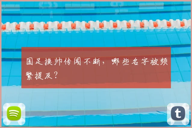 国足换帅传闻不断,哪些名字被频繁提及?