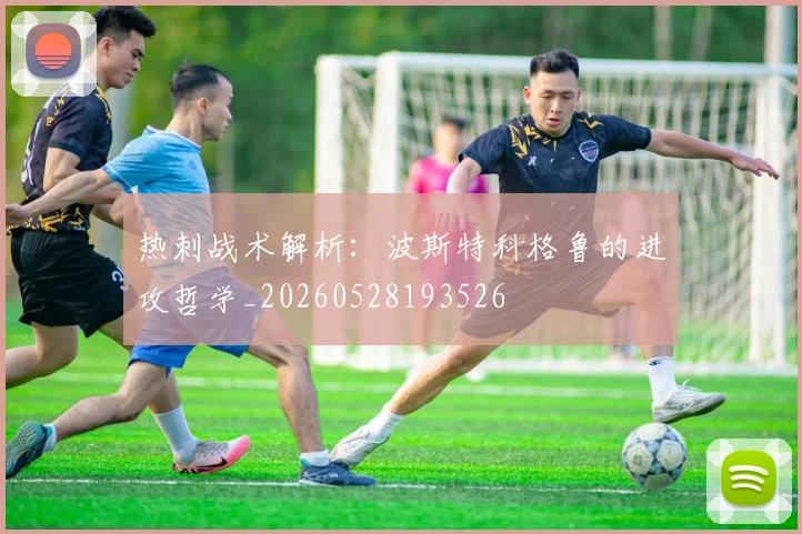 热刺战术解析：波斯特科格鲁的进攻哲学_20260528193526