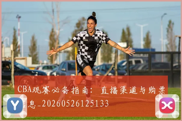 CBA观赛必备指南：直播渠道与购票信息_20260526125133