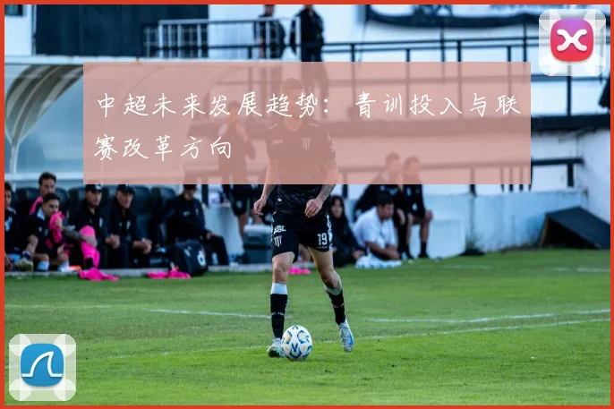 中超未来发展趋势:青训投入与联赛改革方向