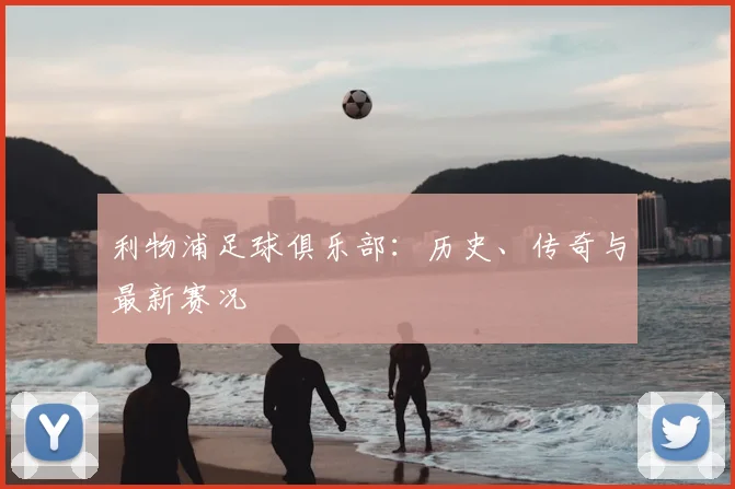 利物浦足球俱乐部:历史、传奇与最新赛况