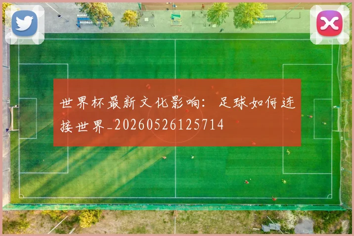 世界杯最新文化影响：足球如何连接世界_20260526125714