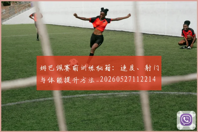 姆巴佩赛前训练秘籍：速度、射门与体能提升方法_20260527112214