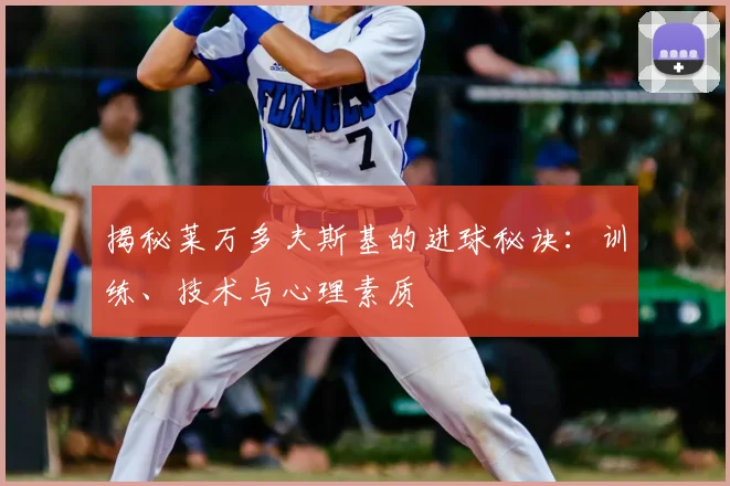 揭秘莱万多夫斯基的进球秘诀：训练、技术与心理素质