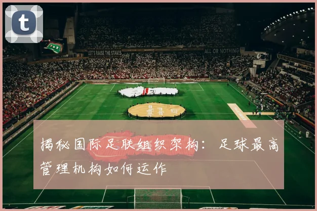 揭秘国际足联组织架构：足球最高管理机构如何运作