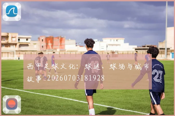 西甲足球文化:球迷、球场与城市故事_20260703181928