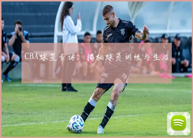 CBA球星专访：揭秘球员训练与生活