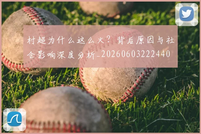 村超为什么这么火?背后原因与社会影响深度分析_20260603222440