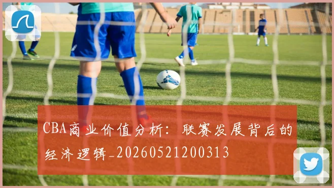 CBA商业价值分析:联赛发展背后的经济逻辑_20260521200313
