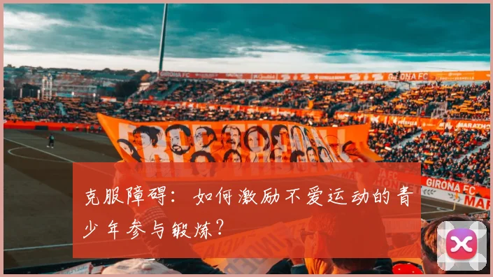 克服障碍:如何激励不爱运动的青少年参与锻炼?