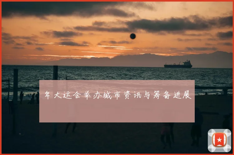 年大运会举办城市资讯与筹备进展