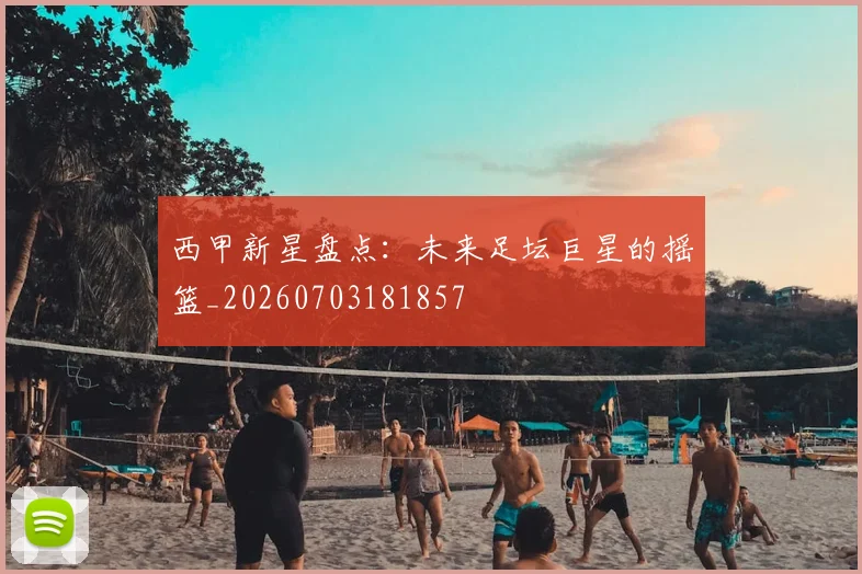 西甲新星盘点:未来足坛巨星的摇篮_20260703181857
