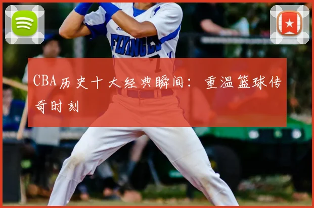 CBA历史十大经典瞬间:重温篮球传奇时刻