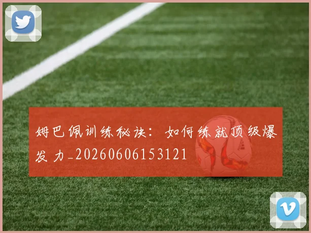 姆巴佩训练秘诀：如何练就顶级爆发力_20260606153121