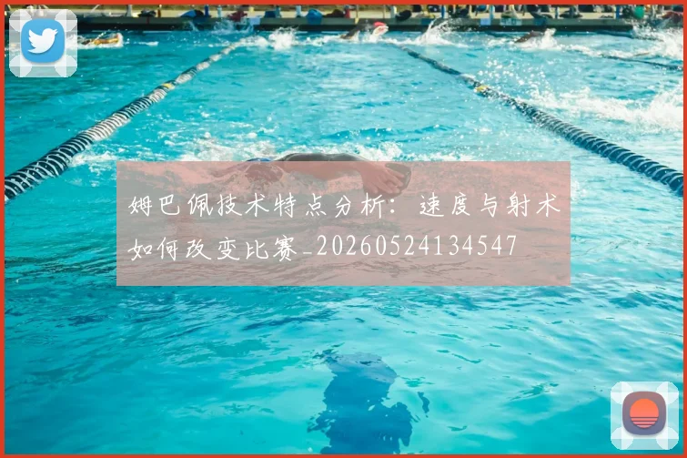 姆巴佩技术特点分析：速度与射术如何改变比赛_20260524134547
