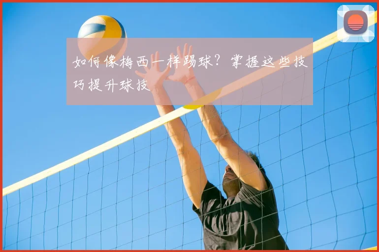 如何像梅西一样踢球？掌握这些技巧提升球技