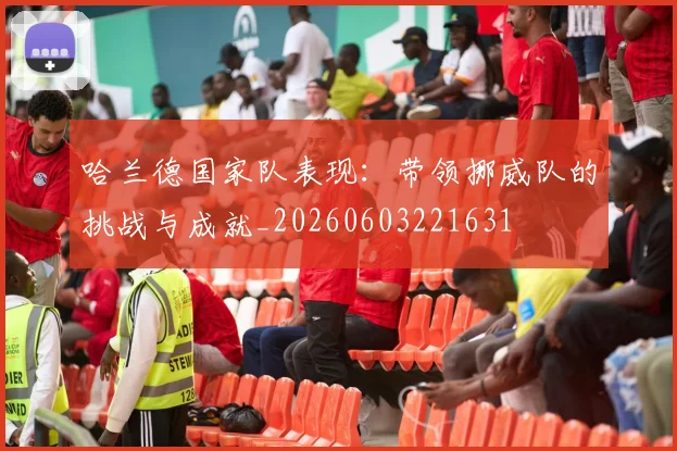 哈兰德国家队表现：带领挪威队的挑战与成就_20260603221631