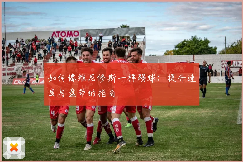 如何像维尼修斯一样踢球:提升速度与盘带的指南