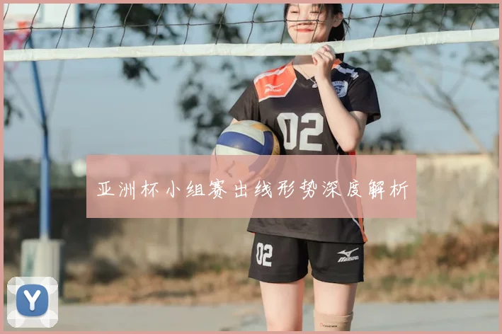 亚洲杯小组赛出线形势深度解析