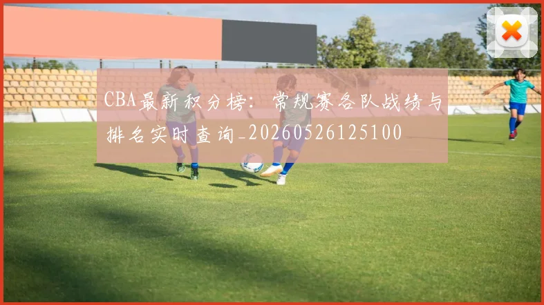 CBA最新积分榜：常规赛各队战绩与排名实时查询_20260526125100
