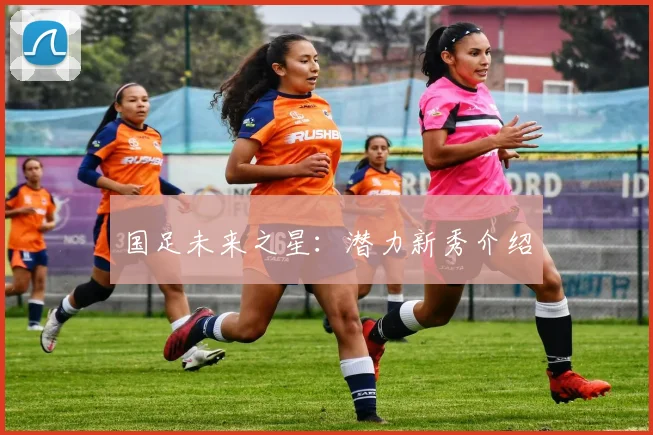 国足未来之星:潜力新秀介绍