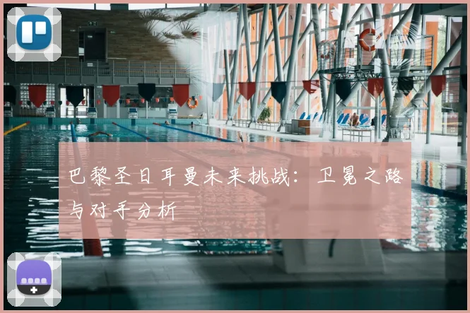 巴黎圣日耳曼未来挑战：卫冕之路与对手分析