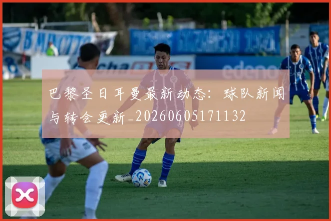 巴黎圣日耳曼最新动态：球队新闻与转会更新_20260605171132