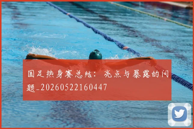 国足热身赛总结：亮点与暴露的问题_20260522160447