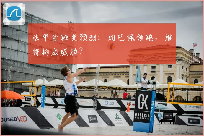 法甲金靴奖预测:姆巴佩领跑,谁将构成威胁?