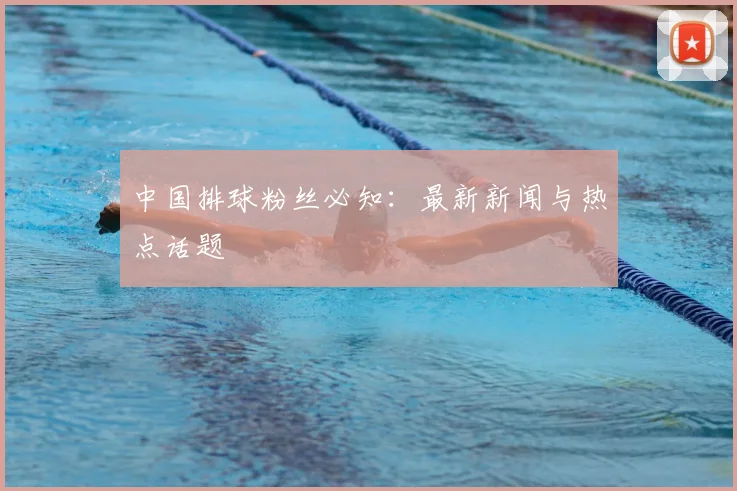 中国排球粉丝必知：最新新闻与热点话题