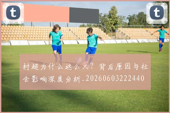 村超为什么这么火?背后原因与社会影响深度分析_20260603222440