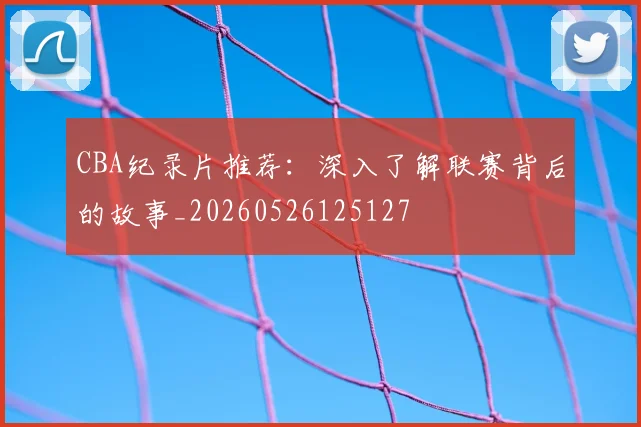 CBA纪录片推荐：深入了解联赛背后的故事_20260526125127