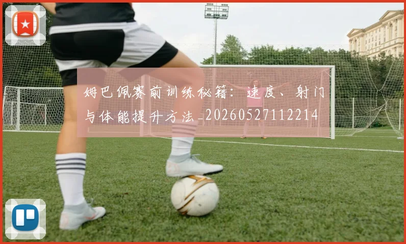 姆巴佩赛前训练秘籍：速度、射门与体能提升方法_20260527112214