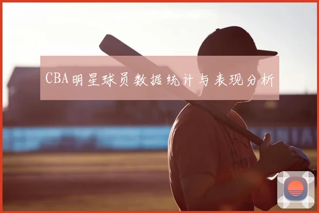 CBA明星球员数据统计与表现分析