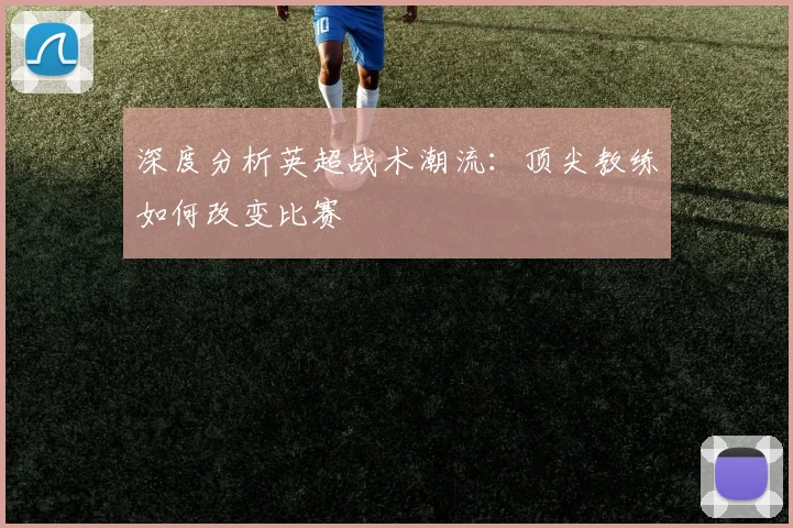深度分析英超战术潮流:顶尖教练如何改变比赛
