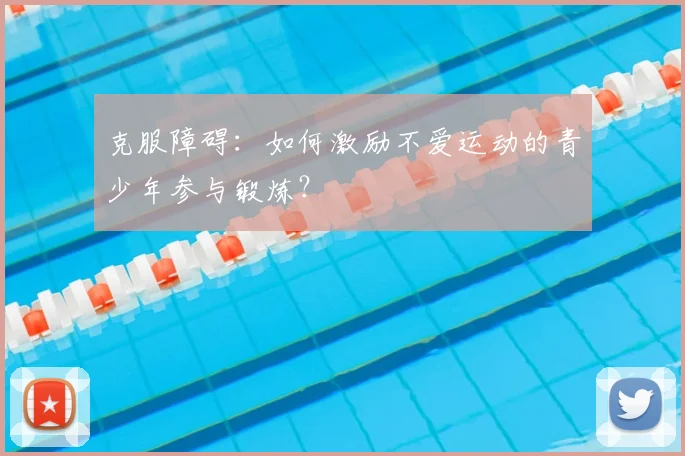 克服障碍:如何激励不爱运动的青少年参与锻炼?