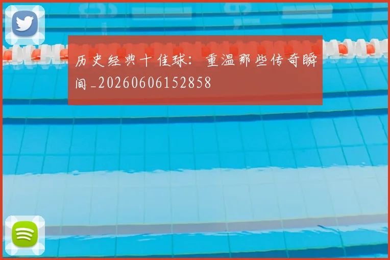 历史经典十佳球：重温那些传奇瞬间_20260606152858