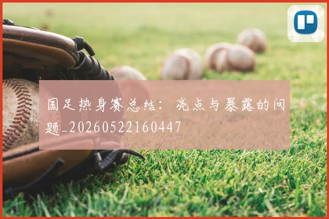 国足热身赛总结：亮点与暴露的问题_20260522160447