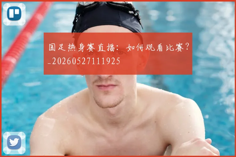 国足热身赛直播：如何观看比赛？_20260527111925