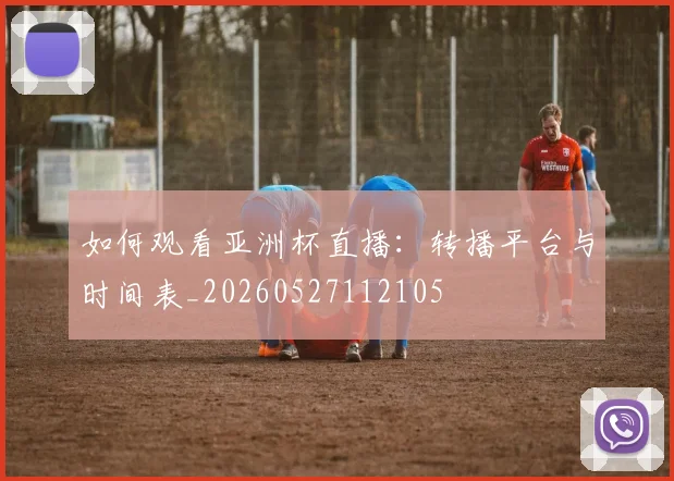 如何观看亚洲杯直播:转播平台与时间表_20260527112105