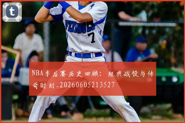 NBA季后赛历史回顾：经典战役与传奇时刻_20260605213527