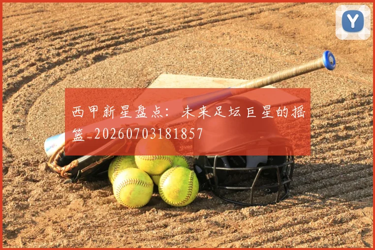 西甲新星盘点:未来足坛巨星的摇篮_20260703181857