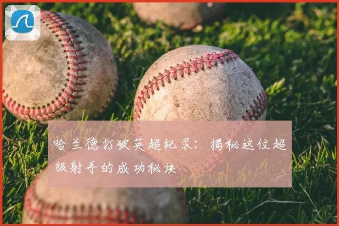 哈兰德打破英超纪录：揭秘这位超级射手的成功秘诀