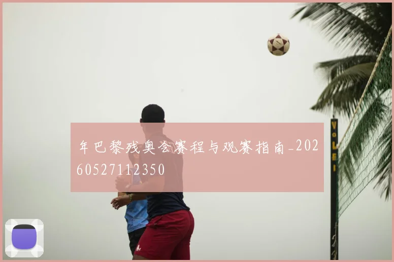 年巴黎残奥会赛程与观赛指南_20260527112350