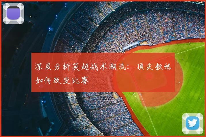 深度分析英超战术潮流:顶尖教练如何改变比赛