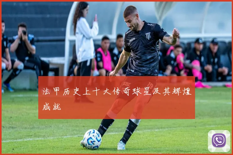 法甲历史上十大传奇球星及其辉煌成就